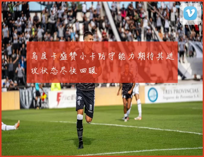 乌度卡盛赞小卡防守能力期待其进攻状态尽快回暖
