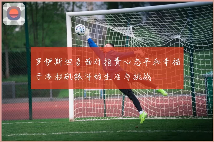 罗伊斯坦言面对指责心态平和幸福于洛杉矶银河的生活与挑战