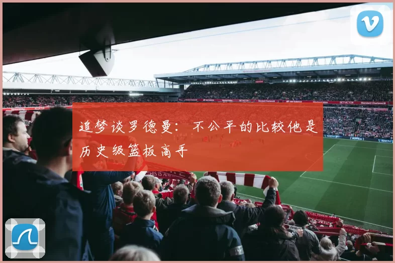 追梦谈罗德曼：不公平的比较他是历史级篮板高手