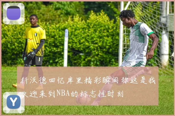 科沃德回忆库里精彩瞬间称这是我欢迎来到NBA的标志性时刻