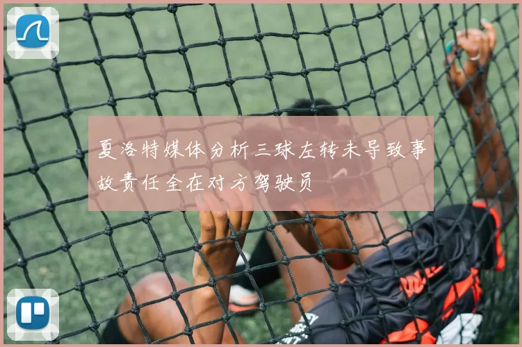 夏洛特媒体分析三球左转未导致事故责任全在对方驾驶员