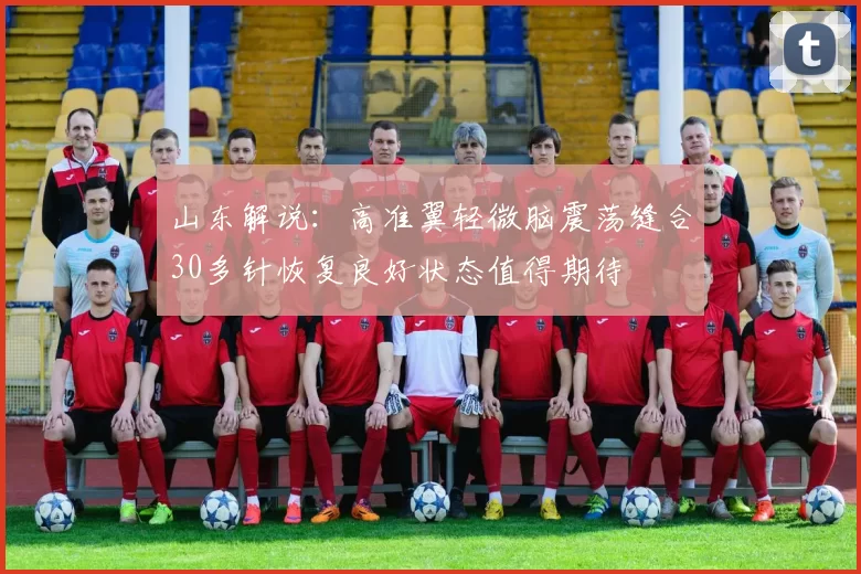 山东解说：高准翼轻微脑震荡缝合30多针恢复良好状态值得期待