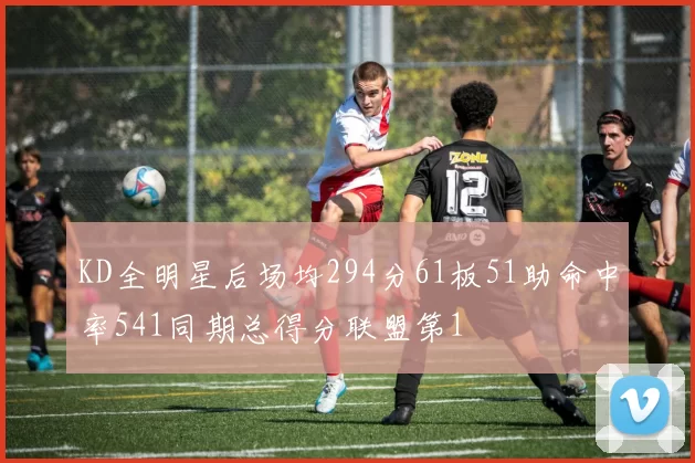 KD全明星后场均294分61板51助命中率541同期总得分联盟第1