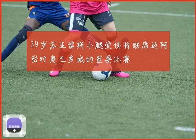 39岁苏亚雷斯小腿受伤将缺席迈阿密对奥兰多城的重要比赛