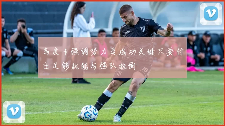 乌度卡强调努力是成功关键只要付出足够就能与强队抗衡