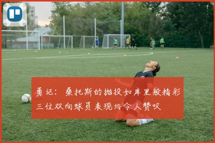勇记：桑托斯的抛投如库里般精彩三位双向球员表现均令人赞叹