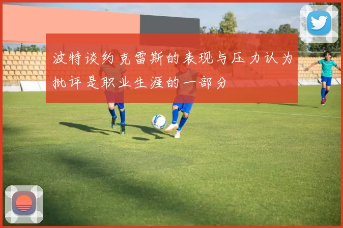 波特谈约克雷斯的表现与压力认为批评是职业生涯的一部分