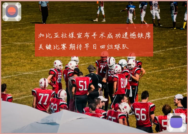 加比亚社媒宣布手术成功遗憾缺席关键比赛期待早日回归球队