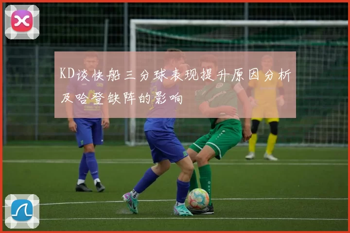 KD谈快船三分球表现提升原因分析及哈登缺阵的影响