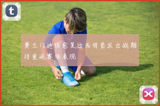 费兰门迪伤愈复出或将首发出战期待重返赛场表现