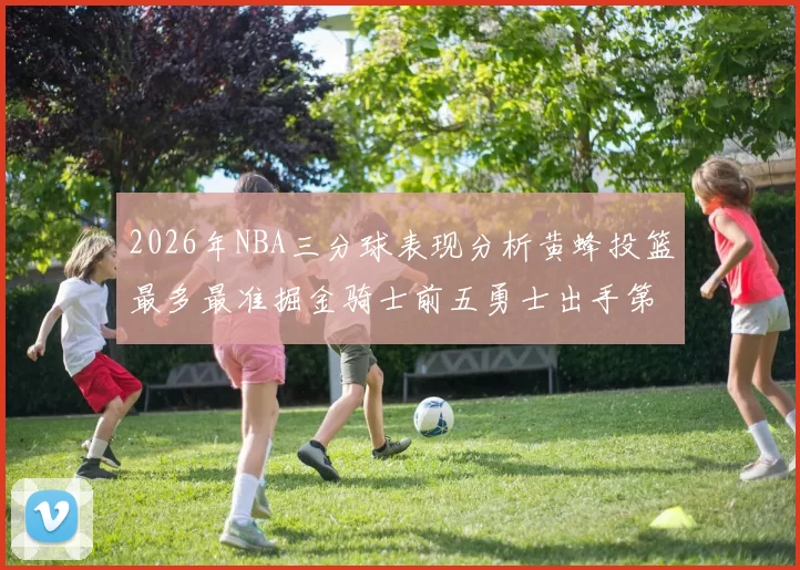 2026年NBA三分球表现分析黄蜂投篮最多最准掘金骑士前五勇士出手第二