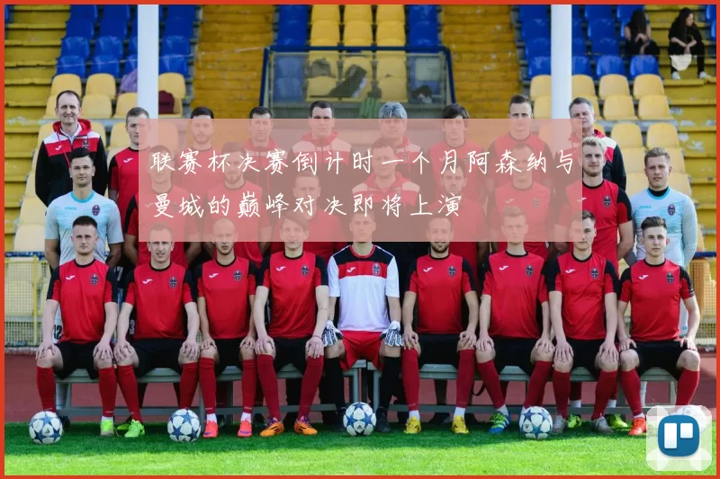 联赛杯决赛倒计时一个月阿森纳与曼城的巅峰对决即将上演