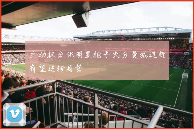 主动权分化明显枪手失分曼城追赶有望逆转局势