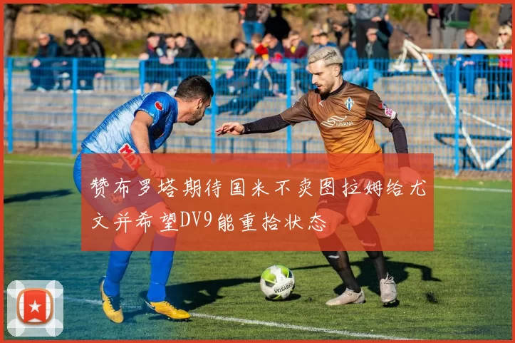 赞布罗塔期待国米不卖图拉姆给尤文并希望DV9能重拾状态
