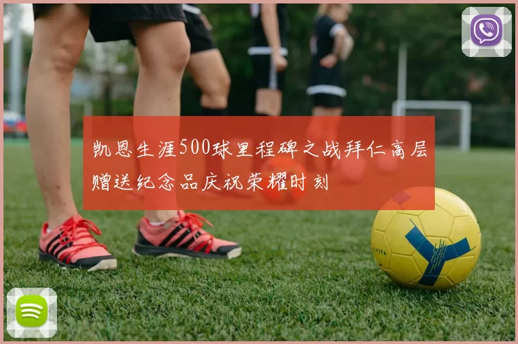 凯恩生涯500球里程碑之战拜仁高层赠送纪念品庆祝荣耀时刻