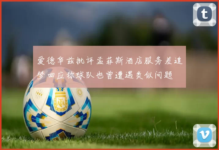 爱德华兹批评孟菲斯酒店服务差追梦回应称球队也曾遭遇类似问题