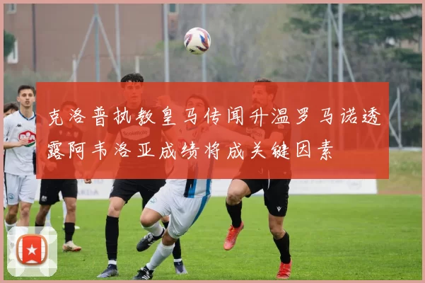 克洛普执教皇马传闻升温罗马诺透露阿韦洛亚成绩将成关键因素