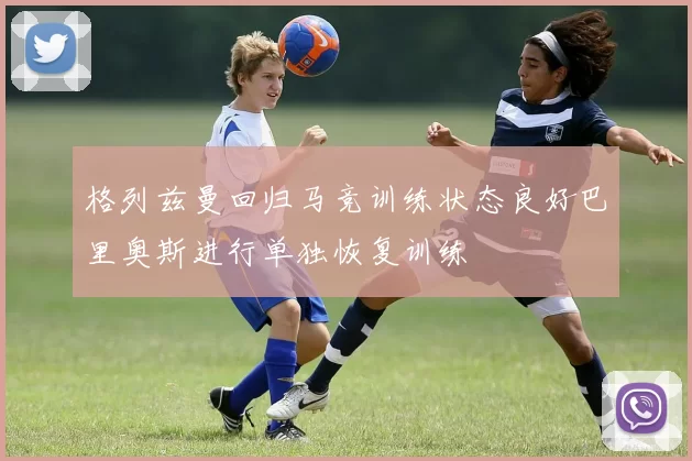 格列兹曼回归马竞训练状态良好巴里奥斯进行单独恢复训练