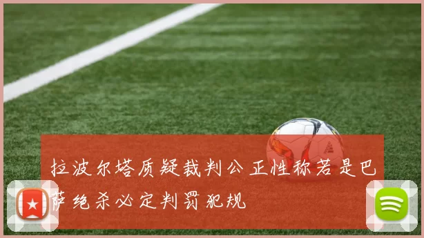 拉波尔塔质疑裁判公正性称若是巴萨绝杀必定判罚犯规
