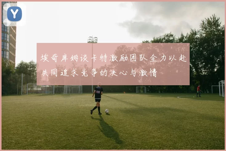 埃奇库姆谈卡特激励团队全力以赴共同追求竞争的决心与激情