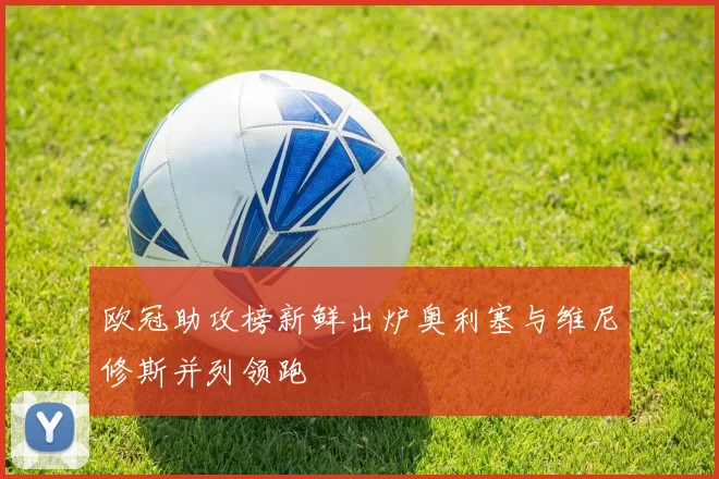欧冠助攻榜新鲜出炉奥利塞与维尼修斯并列领跑