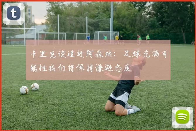 卡里克谈追赶阿森纳：足球充满可能性我们将保持谦逊态度