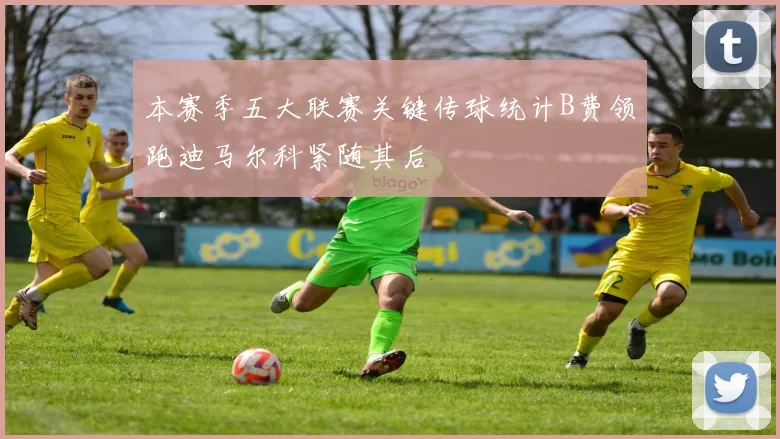 本赛季五大联赛关键传球统计B费领跑迪马尔科紧随其后
