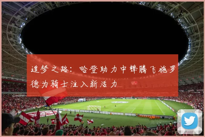 追梦之路：哈登助力中锋腾飞施罗德为骑士注入新活力