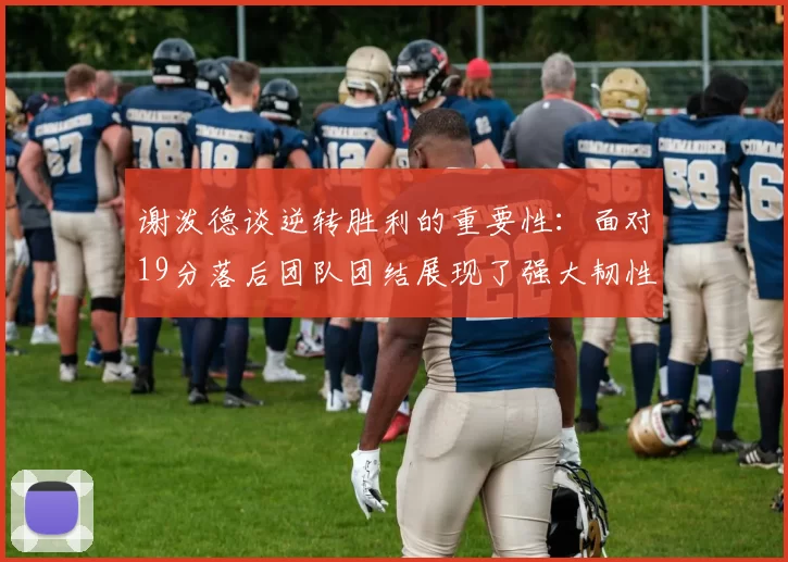 谢泼德谈逆转胜利的重要性：面对19分落后团队团结展现了强大韧性