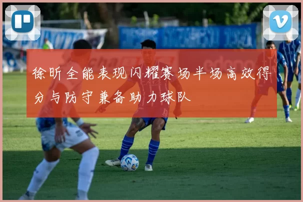 徐昕全能表现闪耀赛场半场高效得分与防守兼备助力球队