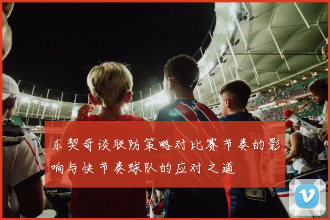 东契奇谈联防策略对比赛节奏的影响与快节奏球队的应对之道