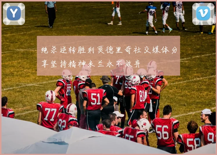 绝杀逆转胜利莫德里奇社交媒体分享坚持精神米兰永不放弃