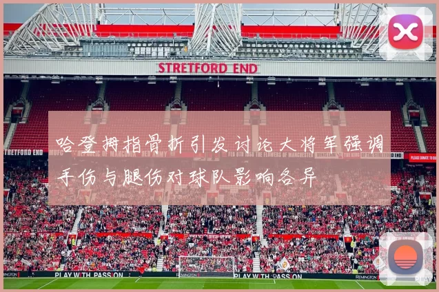 哈登拇指骨折引发讨论大将军强调手伤与腿伤对球队影响各异