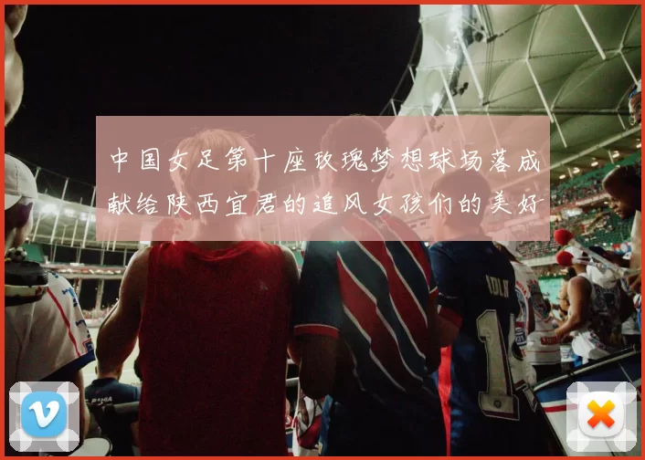 中国女足第十座玫瑰梦想球场落成献给陕西宜君的追风女孩们的美好祝福