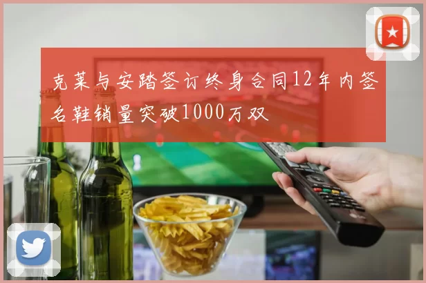克莱与安踏签订终身合同12年内签名鞋销量突破1000万双