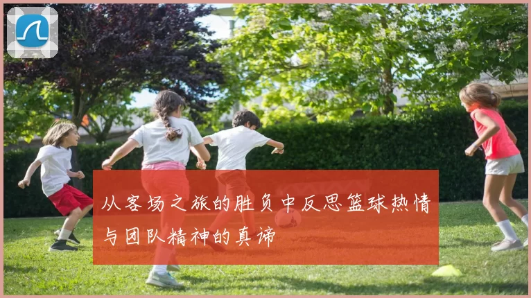 从客场之旅的胜负中反思篮球热情与团队精神的真谛