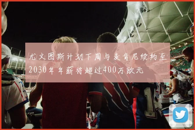尤文图斯计划下周与麦肯尼续约至2030年年薪将超过400万欧元
